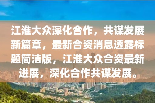 江淮大眾深化合作，共謀發(fā)展新篇章，最新合資消息透露標(biāo)題簡潔版，江淮大眾合資最新進(jìn)展，深化合作共謀發(fā)展。