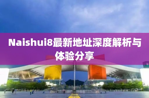 Naishui8最新地址深度解析與體驗分享