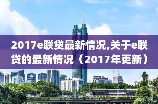2017e聯(lián)貸最新情況,關(guān)于e聯(lián)貸的最新情況（2017年更新）