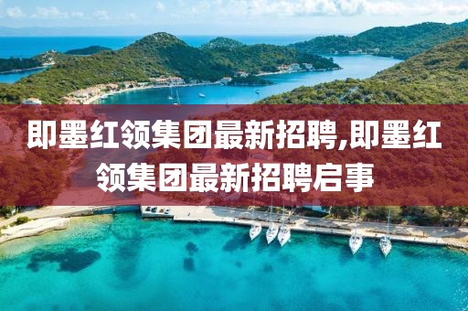 即墨紅領(lǐng)集團(tuán)最新招聘,即墨紅領(lǐng)集團(tuán)最新招聘啟事