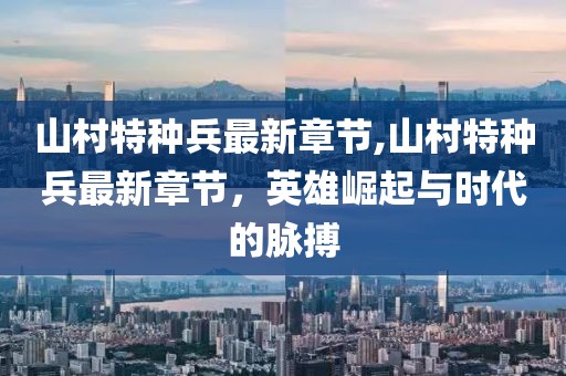 山村特種兵最新章節(jié),山村特種兵最新章節(jié)，英雄崛起與時代的脈搏