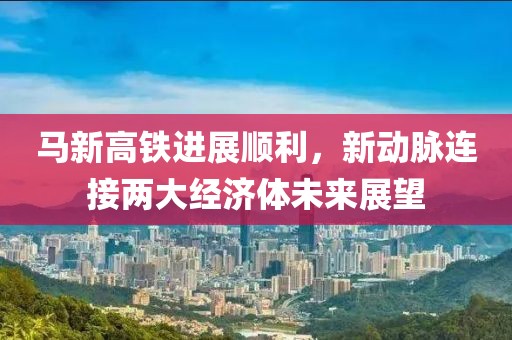 馬新高鐵進(jìn)展順利，新動(dòng)脈連接兩大經(jīng)濟(jì)體未來展望