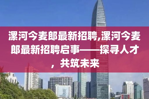 漯河今麥郎最新招聘,漯河今麥郎最新招聘啟事——探尋人才，共筑未來