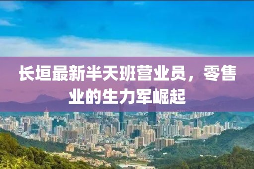 長垣最新半天班營業(yè)員，零售業(yè)的生力軍崛起