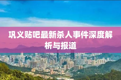 鞏義貼吧最新殺人事件深度解析與報道