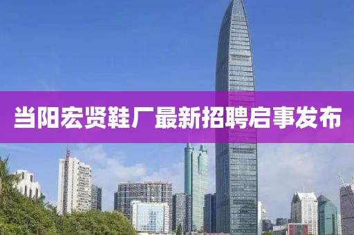 當陽宏賢鞋廠最新招聘啟事發(fā)布
