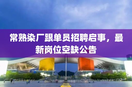 常熟染廠跟單員招聘啟事，最新崗位空缺公告
