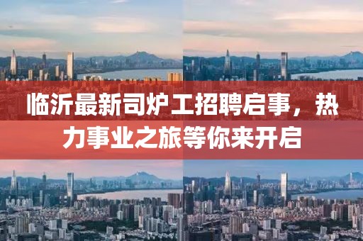 臨沂最新司爐工招聘啟事，熱力事業(yè)之旅等你來開啟