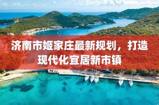 濟南市姬家莊最新規(guī)劃，打造現(xiàn)代化宜居新市鎮(zhèn)