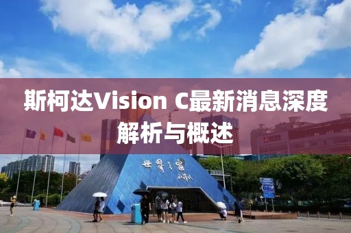 斯柯達Vision C最新消息深度解析與概述