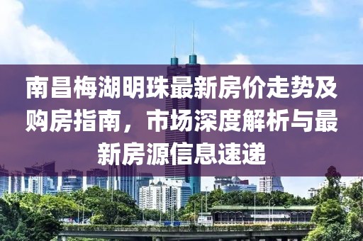 南昌梅湖明珠最新房?jī)r(jià)走勢(shì)及購(gòu)房指南，市場(chǎng)深度解析與最新房源信息速遞