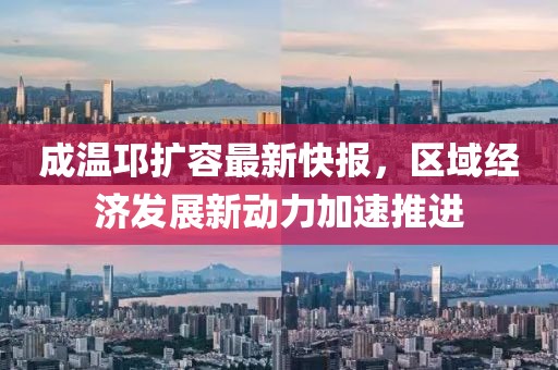 成溫邛擴容最新快報，區(qū)域經(jīng)濟發(fā)展新動力加速推進