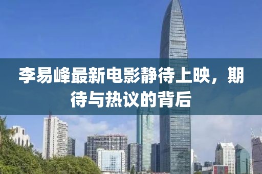 李易峰最新電影靜待上映，期待與熱議的背后