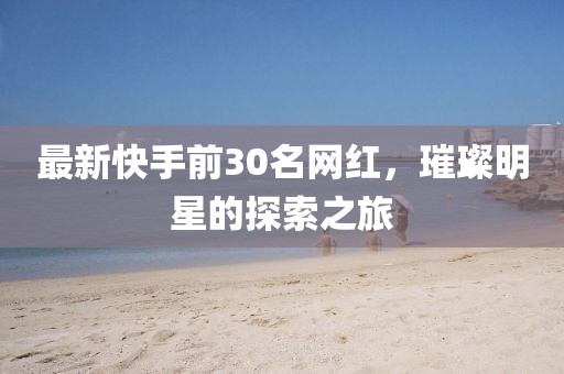 最新快手前30名網(wǎng)紅，璀璨明星的探索之旅
