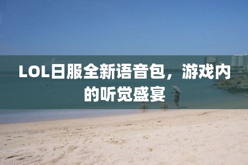 LOL日服全新語音包，游戲內(nèi)的聽覺盛宴