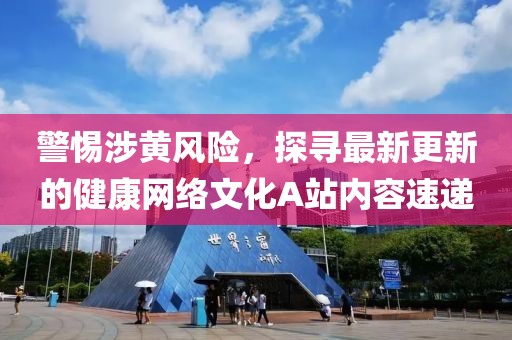 警惕涉黃風險，探尋最新更新的健康網(wǎng)絡(luò)文化A站內(nèi)容速遞
