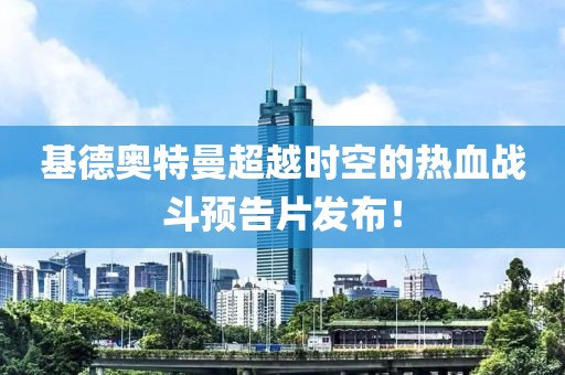 基德奧特曼超越時(shí)空的熱血戰(zhàn)斗預(yù)告片發(fā)布！