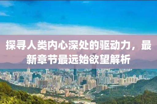 探尋人類內(nèi)心深處的驅(qū)動力，最新章節(jié)最遠始欲望解析