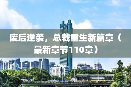廢后逆襲，總裁重生新篇章（最新章節(jié)110章）