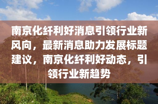 南京化纖利好消息引領(lǐng)行業(yè)新風(fēng)向，最新消息助力發(fā)展標(biāo)題建議，南京化纖利好動態(tài)，引領(lǐng)行業(yè)新趨勢