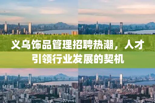 義烏飾品管理招聘熱潮，人才引領(lǐng)行業(yè)發(fā)展的契機