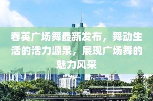春英廣場(chǎng)舞最新發(fā)布，舞動(dòng)生活的活力源泉，展現(xiàn)廣場(chǎng)舞的魅力風(fēng)采