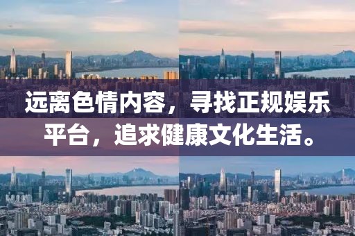 遠(yuǎn)離色情內(nèi)容，尋找正規(guī)娛樂平臺，追求健康文化生活。