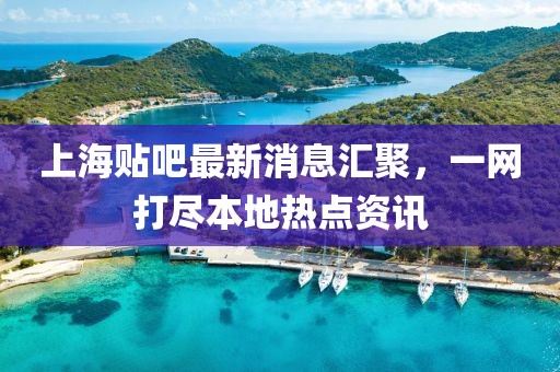 上海貼吧最新消息匯聚，一網(wǎng)打盡本地?zé)狳c資訊