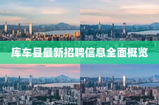 庫車縣最新招聘信息全面概覽