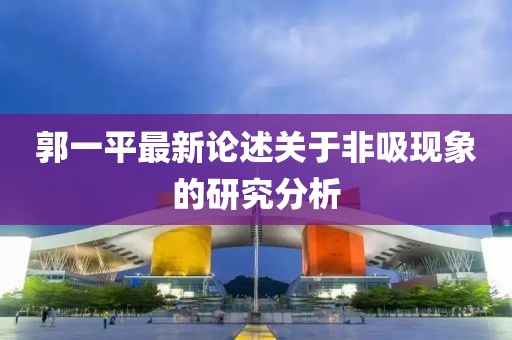 郭一平最新論述關于非吸現(xiàn)象的研究分析
