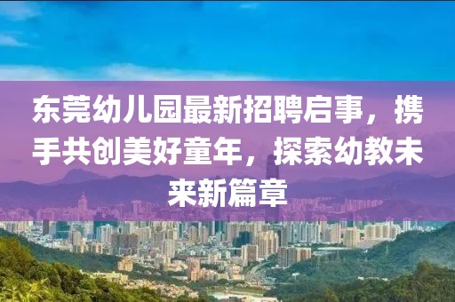東莞幼兒園最新招聘啟事，攜手共創(chuàng)美好童年，探索幼教未來新篇章