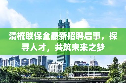 清梳聯(lián)保全最新招聘啟事，探尋人才，共筑未來之夢