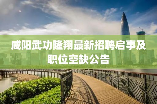 咸陽武功隆翔最新招聘啟事及職位空缺公告
