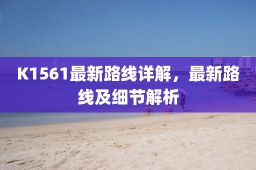 K1561最新路線詳解，最新路線及細(xì)節(jié)解析