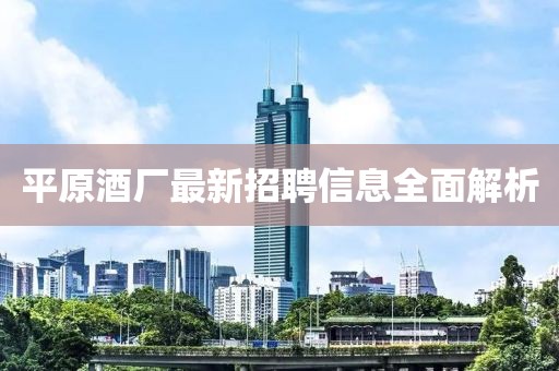 平原酒廠最新招聘信息全面解析