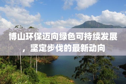 博山環(huán)保邁向綠色可持續(xù)發(fā)展，堅(jiān)定步伐的最新動(dòng)向