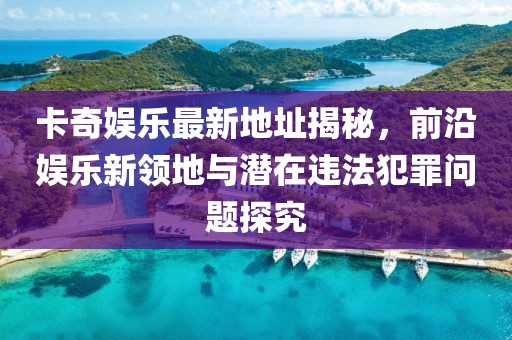 卡奇娛樂最新地址揭秘，前沿娛樂新領(lǐng)地與潛在違法犯罪問題探究