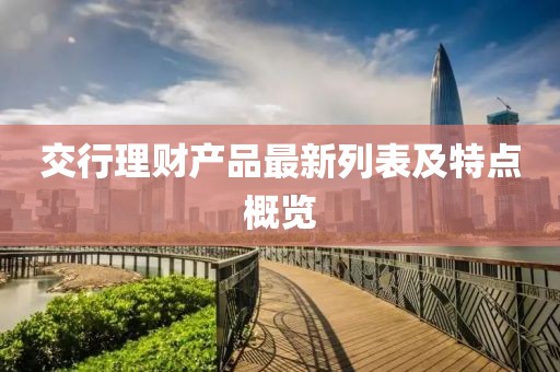 交行理財產(chǎn)品最新列表及特點概覽