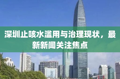 深圳止咳水濫用與治理現(xiàn)狀，最新新聞關(guān)注焦點(diǎn)