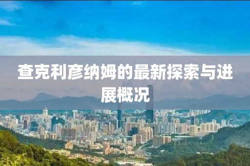 查克利彥納姆的最新探索與進(jìn)展概況