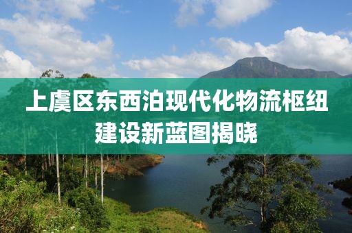 上虞區(qū)東西泊現(xiàn)代化物流樞紐建設(shè)新藍(lán)圖揭曉