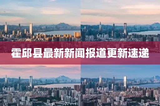 霍邱縣最新新聞報(bào)道更新速遞