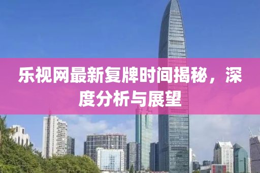 樂視網(wǎng)最新復牌時間揭秘，深度分析與展望