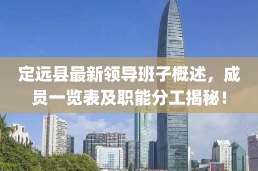 定遠縣最新領(lǐng)導班子概述，成員一覽表及職能分工揭秘！