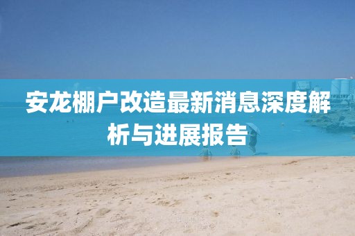 安龍棚戶改造最新消息深度解析與進(jìn)展報(bào)告