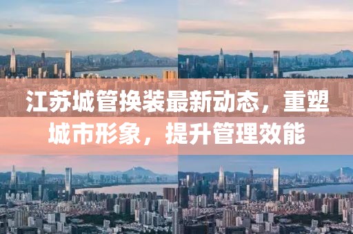 江蘇城管換裝最新動態(tài)，重塑城市形象，提升管理效能