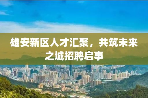 雄安新區(qū)人才匯聚，共筑未來之城招聘啟事