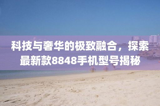 科技與奢華的極致融合，探索最新款8848手機型號揭秘