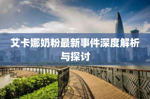 艾卡娜奶粉最新事件深度解析與探討