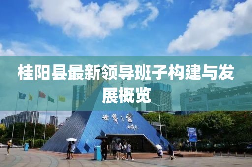桂陽(yáng)縣最新領(lǐng)導(dǎo)班子構(gòu)建與發(fā)展概覽